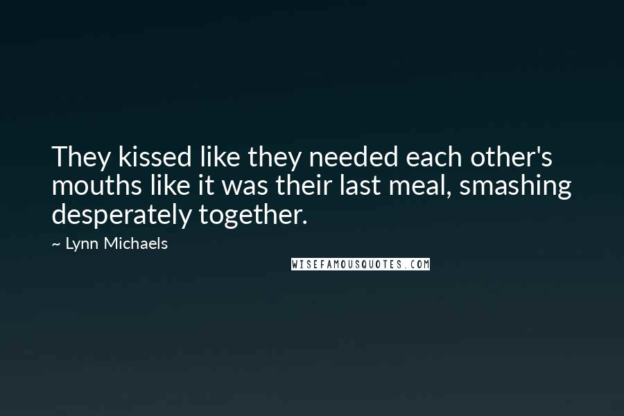 Lynn Michaels Quotes: They kissed like they needed each other's mouths like it was their last meal, smashing desperately together.