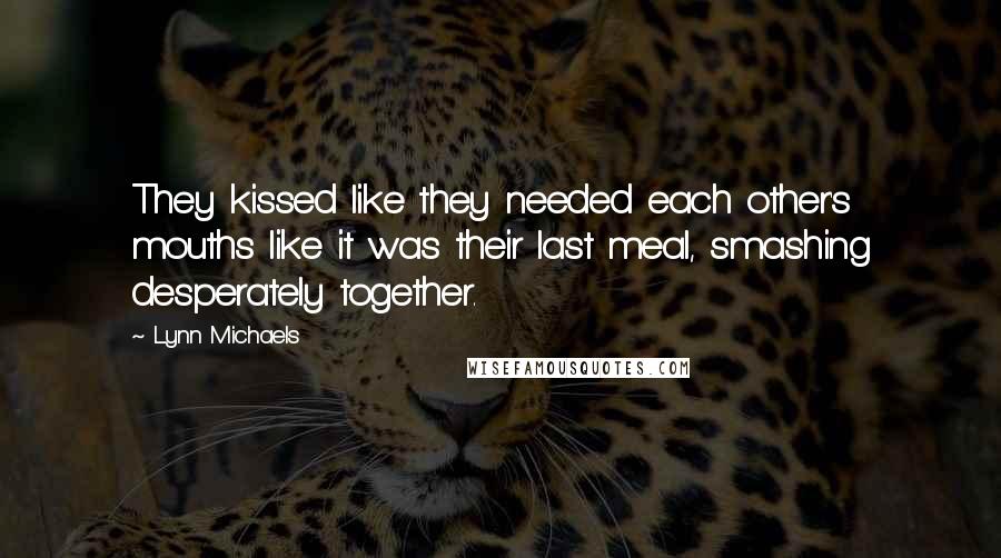 Lynn Michaels Quotes: They kissed like they needed each other's mouths like it was their last meal, smashing desperately together.