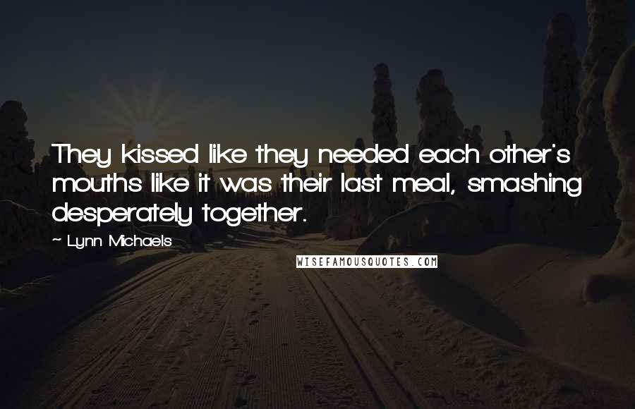 Lynn Michaels Quotes: They kissed like they needed each other's mouths like it was their last meal, smashing desperately together.