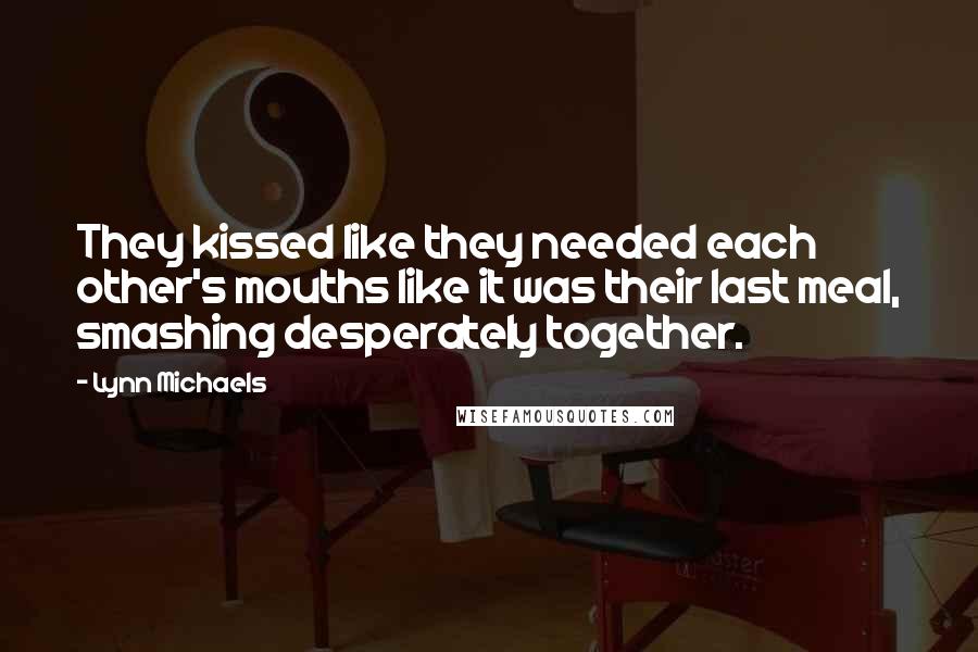 Lynn Michaels Quotes: They kissed like they needed each other's mouths like it was their last meal, smashing desperately together.