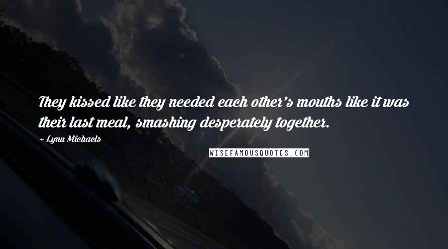 Lynn Michaels Quotes: They kissed like they needed each other's mouths like it was their last meal, smashing desperately together.