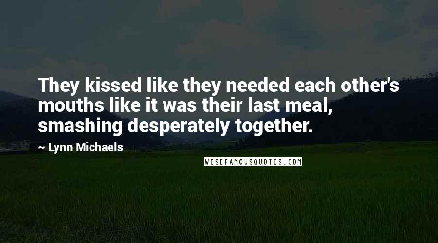 Lynn Michaels Quotes: They kissed like they needed each other's mouths like it was their last meal, smashing desperately together.