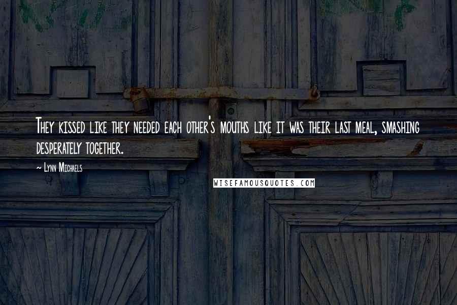 Lynn Michaels Quotes: They kissed like they needed each other's mouths like it was their last meal, smashing desperately together.