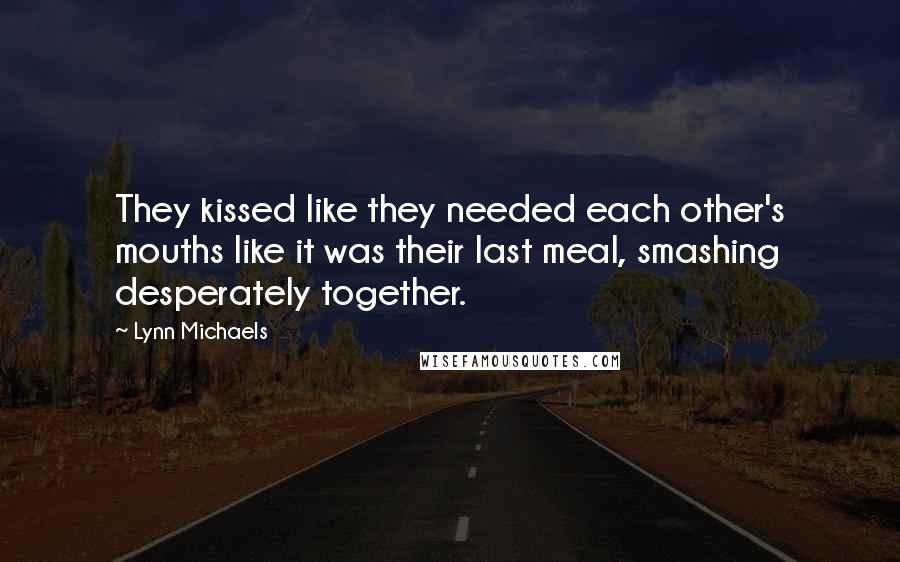 Lynn Michaels Quotes: They kissed like they needed each other's mouths like it was their last meal, smashing desperately together.