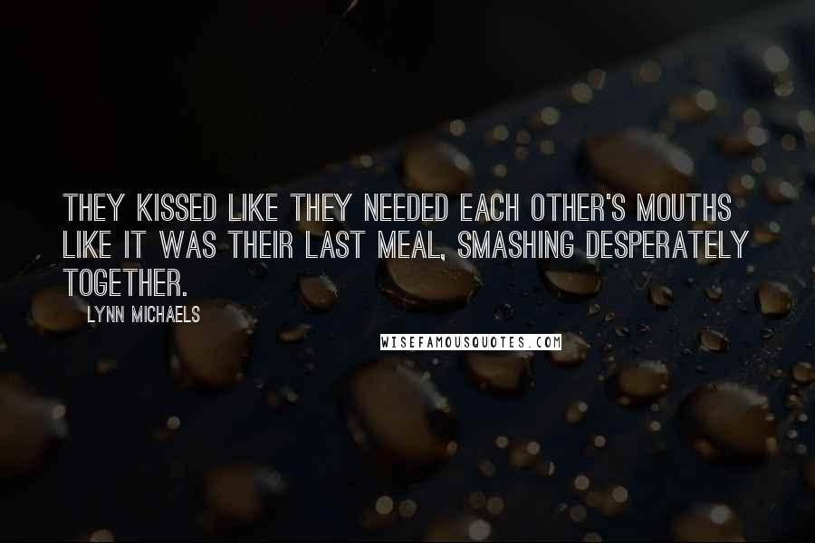 Lynn Michaels Quotes: They kissed like they needed each other's mouths like it was their last meal, smashing desperately together.