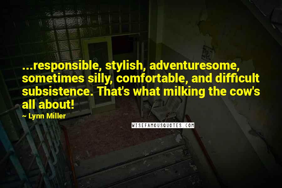 Lynn Miller Quotes: ...responsible, stylish, adventuresome, sometimes silly, comfortable, and difficult subsistence. That's what milking the cow's all about!