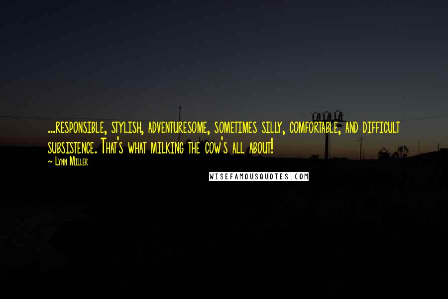 Lynn Miller Quotes: ...responsible, stylish, adventuresome, sometimes silly, comfortable, and difficult subsistence. That's what milking the cow's all about!