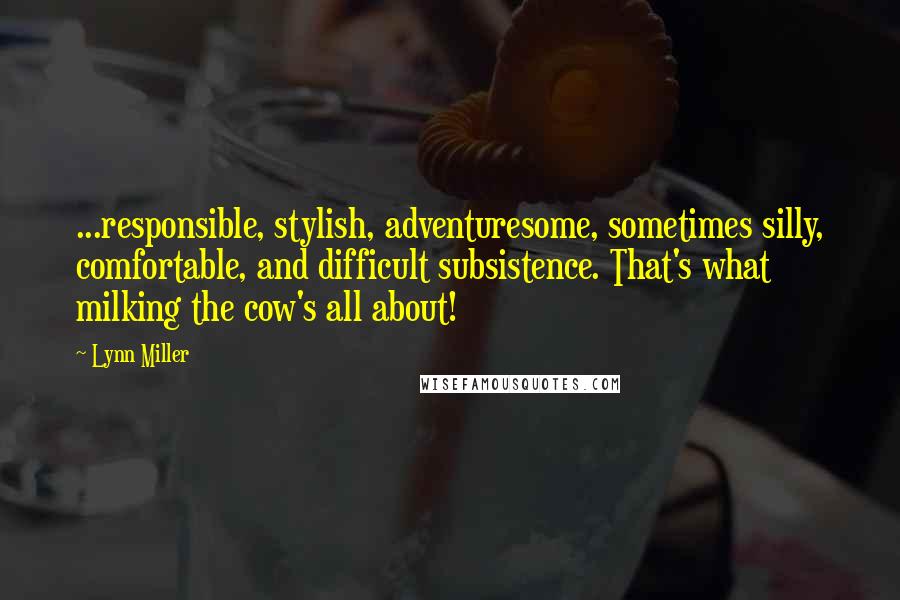 Lynn Miller Quotes: ...responsible, stylish, adventuresome, sometimes silly, comfortable, and difficult subsistence. That's what milking the cow's all about!