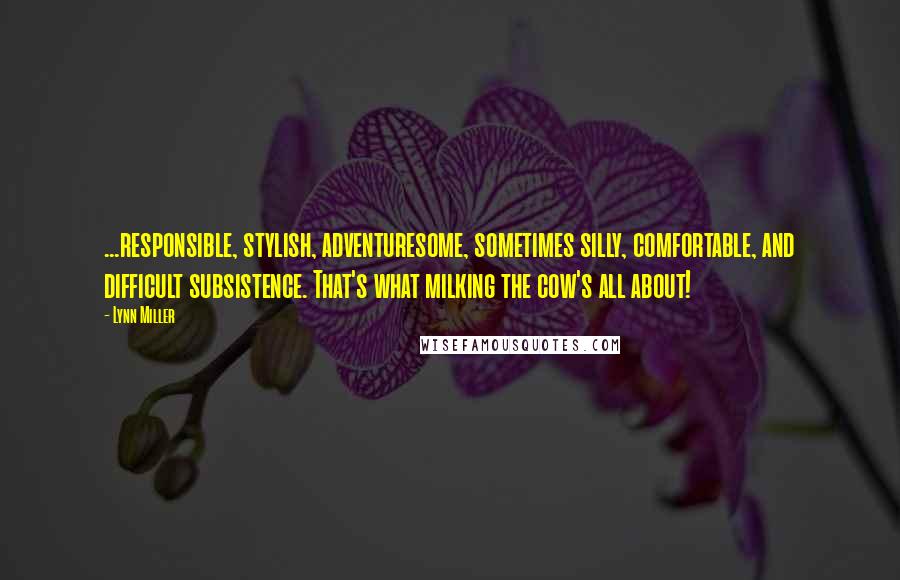 Lynn Miller Quotes: ...responsible, stylish, adventuresome, sometimes silly, comfortable, and difficult subsistence. That's what milking the cow's all about!