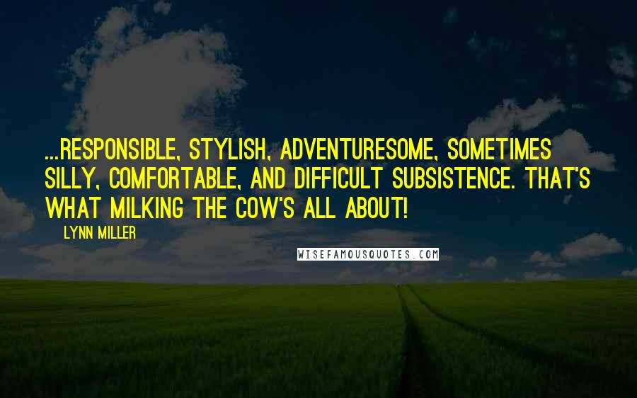 Lynn Miller Quotes: ...responsible, stylish, adventuresome, sometimes silly, comfortable, and difficult subsistence. That's what milking the cow's all about!