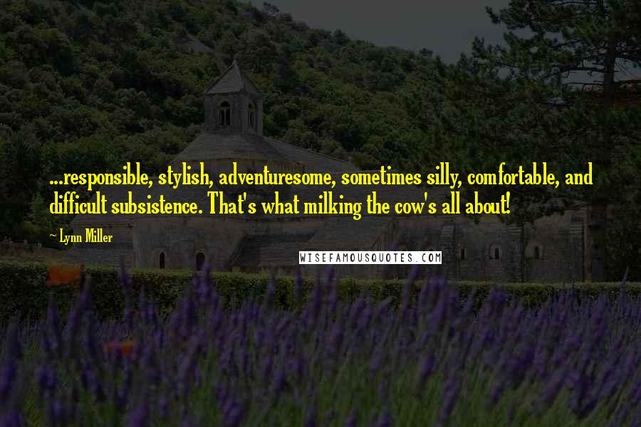 Lynn Miller Quotes: ...responsible, stylish, adventuresome, sometimes silly, comfortable, and difficult subsistence. That's what milking the cow's all about!