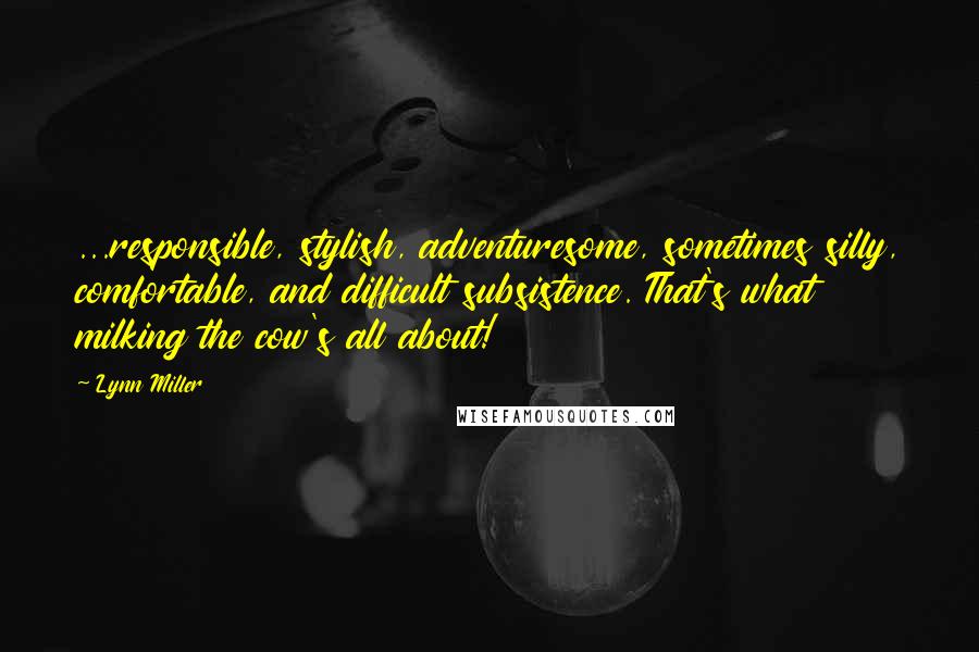 Lynn Miller Quotes: ...responsible, stylish, adventuresome, sometimes silly, comfortable, and difficult subsistence. That's what milking the cow's all about!