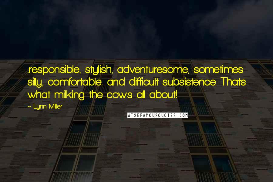 Lynn Miller Quotes: ...responsible, stylish, adventuresome, sometimes silly, comfortable, and difficult subsistence. That's what milking the cow's all about!