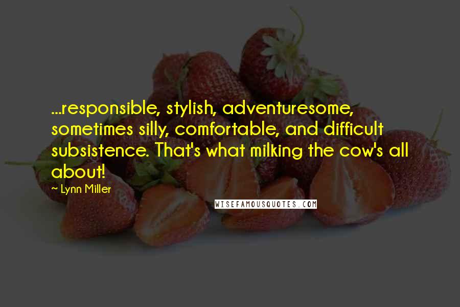 Lynn Miller Quotes: ...responsible, stylish, adventuresome, sometimes silly, comfortable, and difficult subsistence. That's what milking the cow's all about!