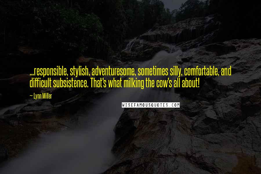 Lynn Miller Quotes: ...responsible, stylish, adventuresome, sometimes silly, comfortable, and difficult subsistence. That's what milking the cow's all about!