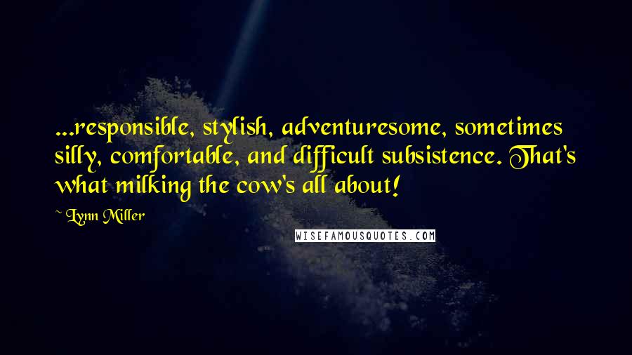 Lynn Miller Quotes: ...responsible, stylish, adventuresome, sometimes silly, comfortable, and difficult subsistence. That's what milking the cow's all about!