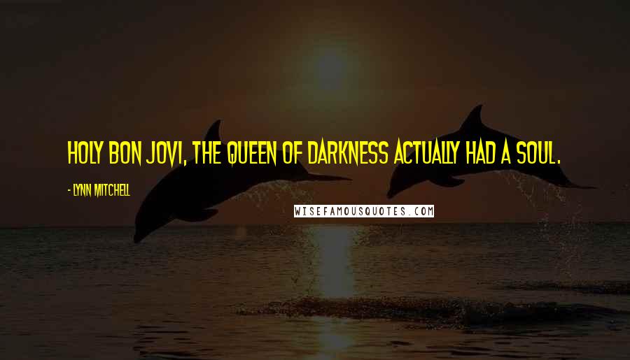 Lynn Mitchell Quotes: Holy Bon Jovi, the queen of darkness actually had a soul.