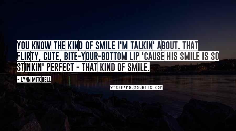 Lynn Mitchell Quotes: You know the kind of smile I'm talkin' about. That flirty, cute, bite-your-bottom lip 'cause his smile is so stinkin' perfect - that kind of smile.