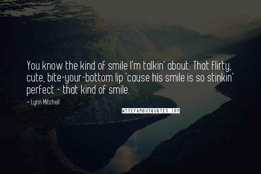 Lynn Mitchell Quotes: You know the kind of smile I'm talkin' about. That flirty, cute, bite-your-bottom lip 'cause his smile is so stinkin' perfect - that kind of smile.