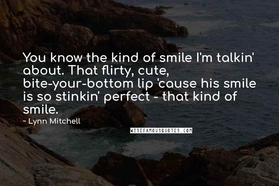 Lynn Mitchell Quotes: You know the kind of smile I'm talkin' about. That flirty, cute, bite-your-bottom lip 'cause his smile is so stinkin' perfect - that kind of smile.