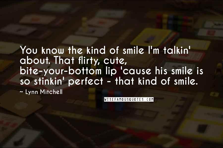 Lynn Mitchell Quotes: You know the kind of smile I'm talkin' about. That flirty, cute, bite-your-bottom lip 'cause his smile is so stinkin' perfect - that kind of smile.