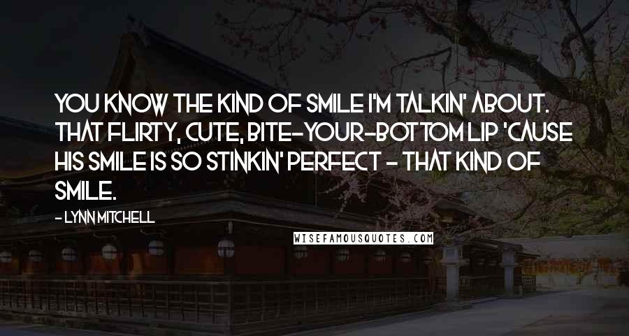 Lynn Mitchell Quotes: You know the kind of smile I'm talkin' about. That flirty, cute, bite-your-bottom lip 'cause his smile is so stinkin' perfect - that kind of smile.