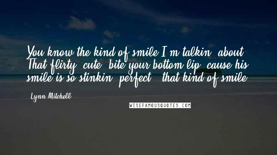 Lynn Mitchell Quotes: You know the kind of smile I'm talkin' about. That flirty, cute, bite-your-bottom lip 'cause his smile is so stinkin' perfect - that kind of smile.