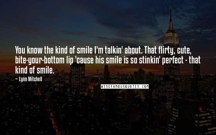 Lynn Mitchell Quotes: You know the kind of smile I'm talkin' about. That flirty, cute, bite-your-bottom lip 'cause his smile is so stinkin' perfect - that kind of smile.