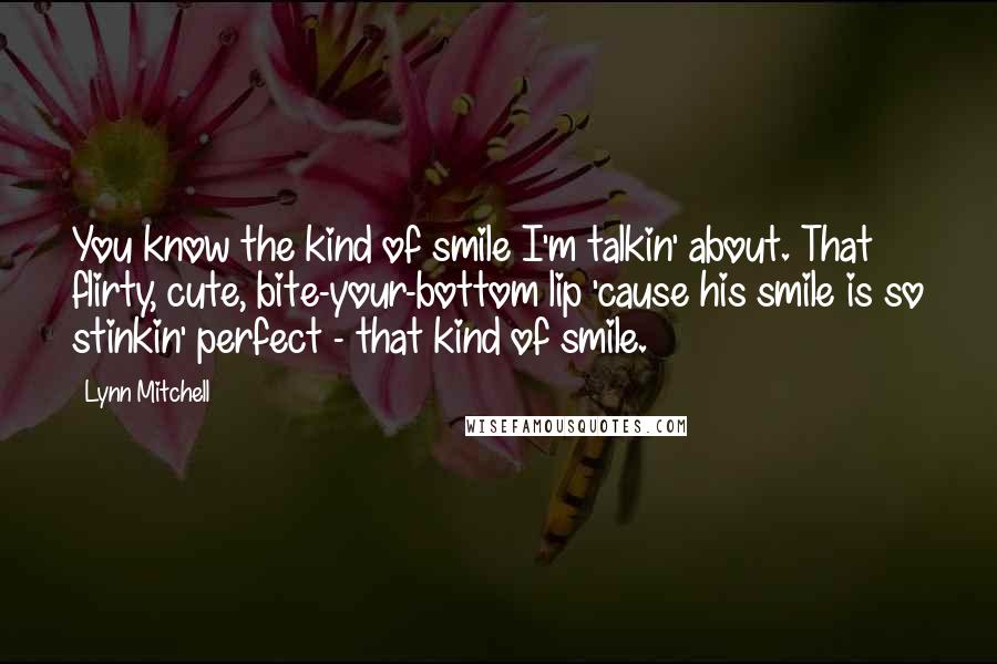 Lynn Mitchell Quotes: You know the kind of smile I'm talkin' about. That flirty, cute, bite-your-bottom lip 'cause his smile is so stinkin' perfect - that kind of smile.