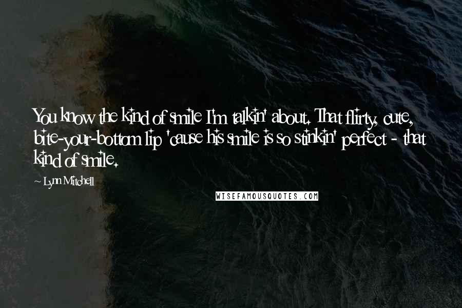 Lynn Mitchell Quotes: You know the kind of smile I'm talkin' about. That flirty, cute, bite-your-bottom lip 'cause his smile is so stinkin' perfect - that kind of smile.