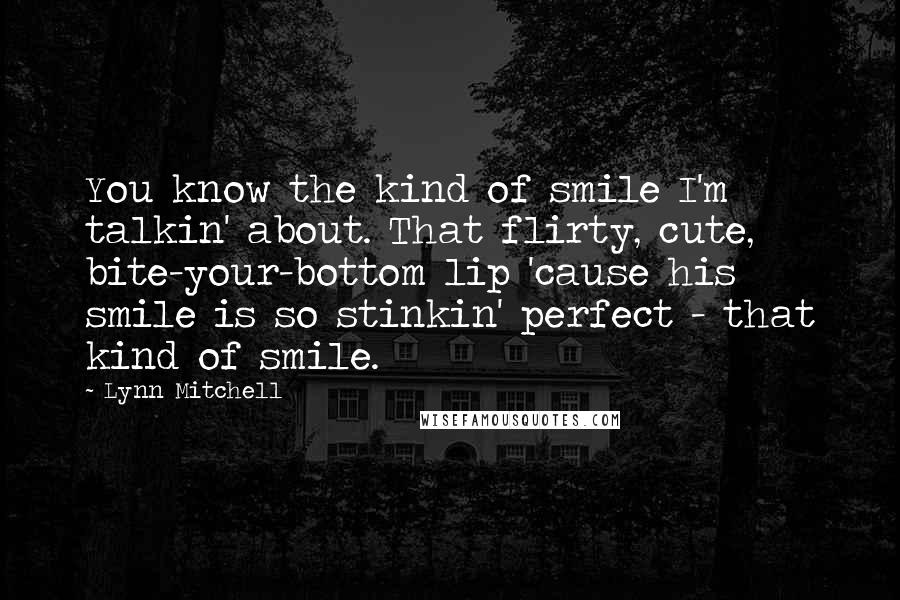 Lynn Mitchell Quotes: You know the kind of smile I'm talkin' about. That flirty, cute, bite-your-bottom lip 'cause his smile is so stinkin' perfect - that kind of smile.