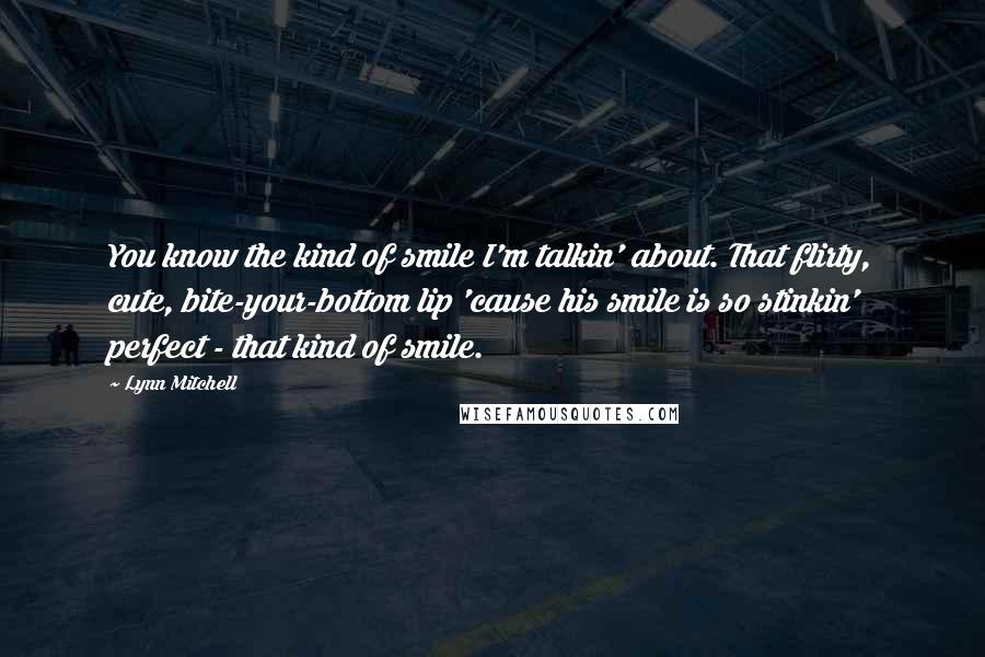 Lynn Mitchell Quotes: You know the kind of smile I'm talkin' about. That flirty, cute, bite-your-bottom lip 'cause his smile is so stinkin' perfect - that kind of smile.