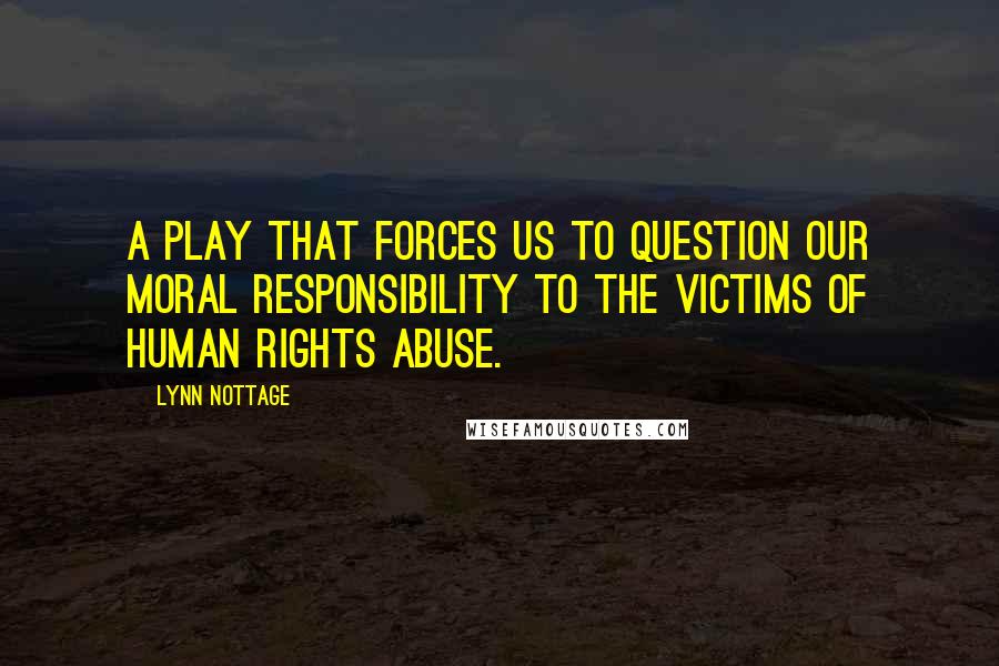 Lynn Nottage Quotes: A play that forces us to question our moral responsibility to the victims of human rights abuse.