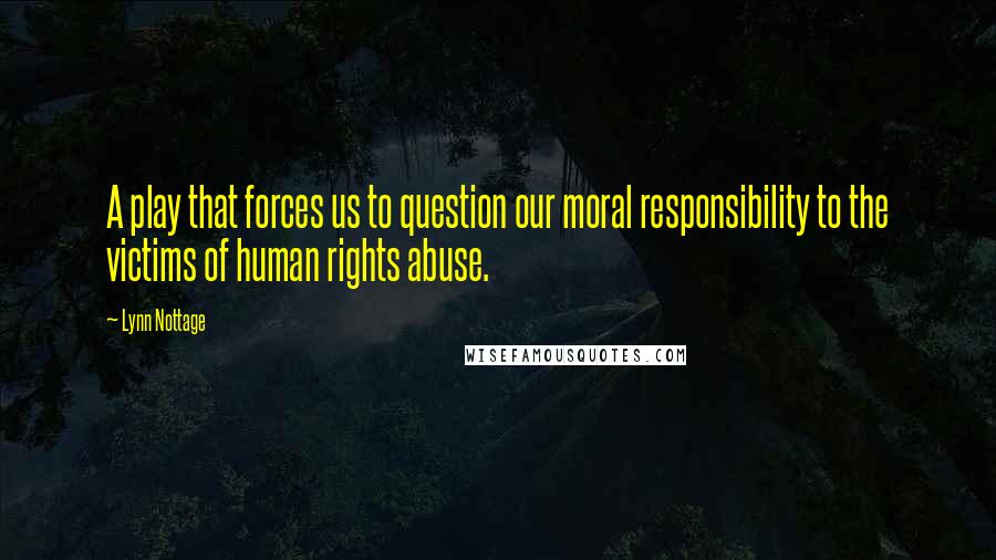 Lynn Nottage Quotes: A play that forces us to question our moral responsibility to the victims of human rights abuse.