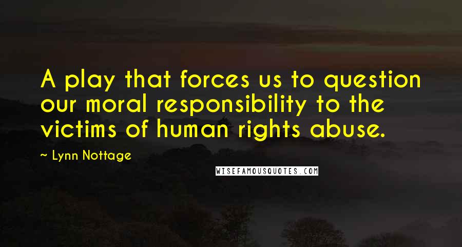 Lynn Nottage Quotes: A play that forces us to question our moral responsibility to the victims of human rights abuse.