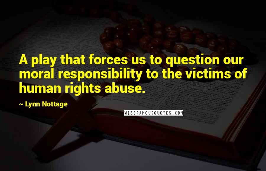 Lynn Nottage Quotes: A play that forces us to question our moral responsibility to the victims of human rights abuse.