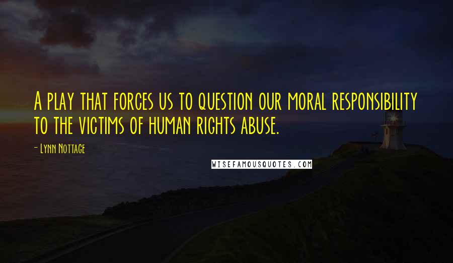 Lynn Nottage Quotes: A play that forces us to question our moral responsibility to the victims of human rights abuse.