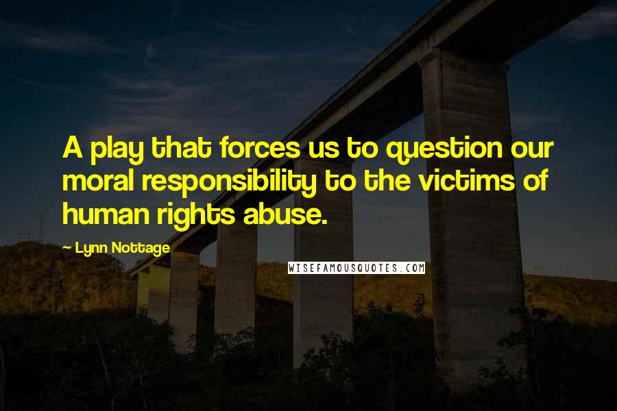 Lynn Nottage Quotes: A play that forces us to question our moral responsibility to the victims of human rights abuse.