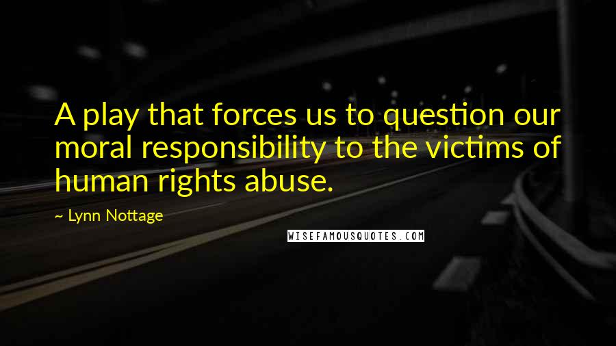 Lynn Nottage Quotes: A play that forces us to question our moral responsibility to the victims of human rights abuse.