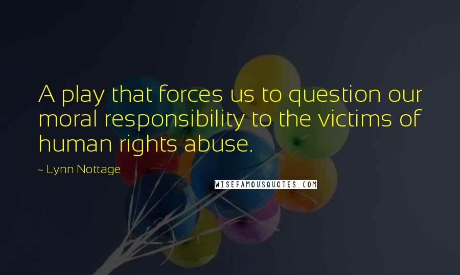 Lynn Nottage Quotes: A play that forces us to question our moral responsibility to the victims of human rights abuse.