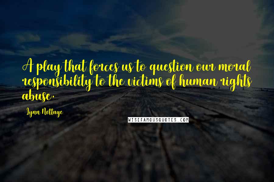 Lynn Nottage Quotes: A play that forces us to question our moral responsibility to the victims of human rights abuse.