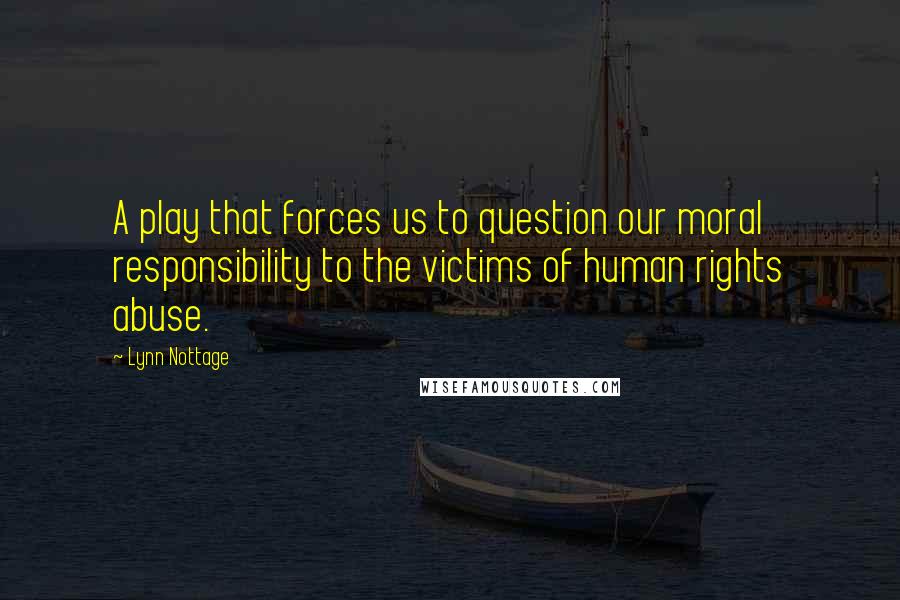 Lynn Nottage Quotes: A play that forces us to question our moral responsibility to the victims of human rights abuse.