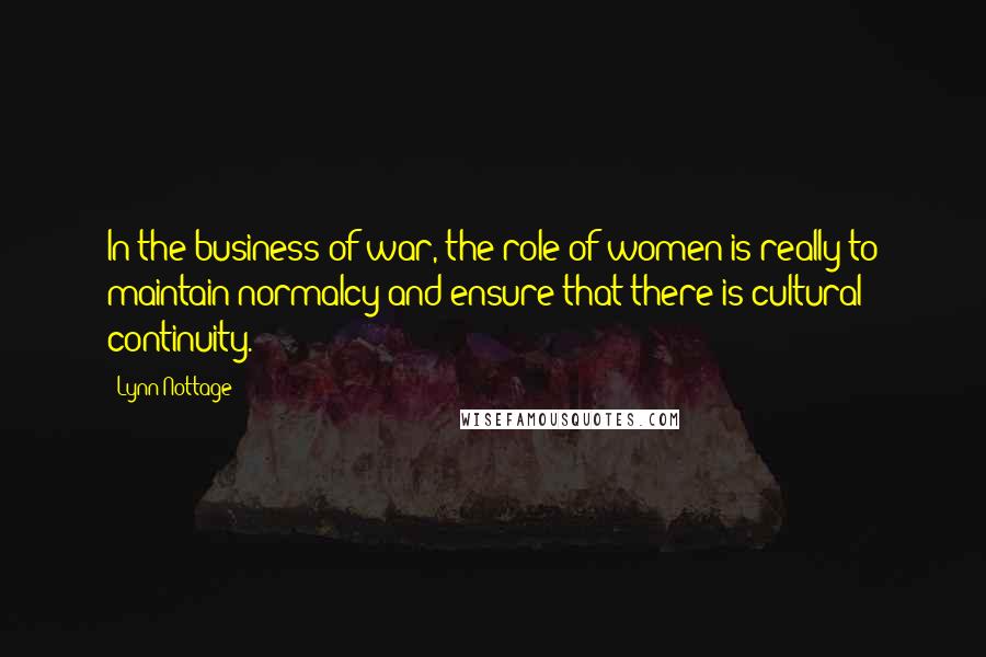Lynn Nottage Quotes: In the business of war, the role of women is really to maintain normalcy and ensure that there is cultural continuity.