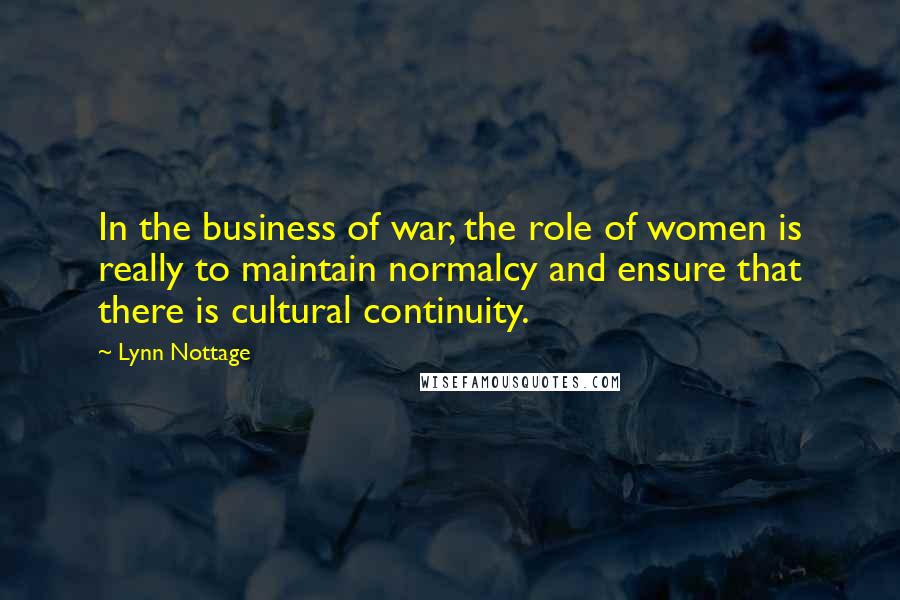 Lynn Nottage Quotes: In the business of war, the role of women is really to maintain normalcy and ensure that there is cultural continuity.