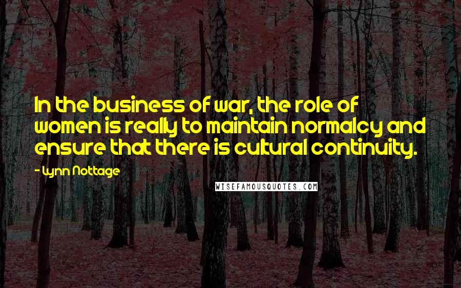 Lynn Nottage Quotes: In the business of war, the role of women is really to maintain normalcy and ensure that there is cultural continuity.