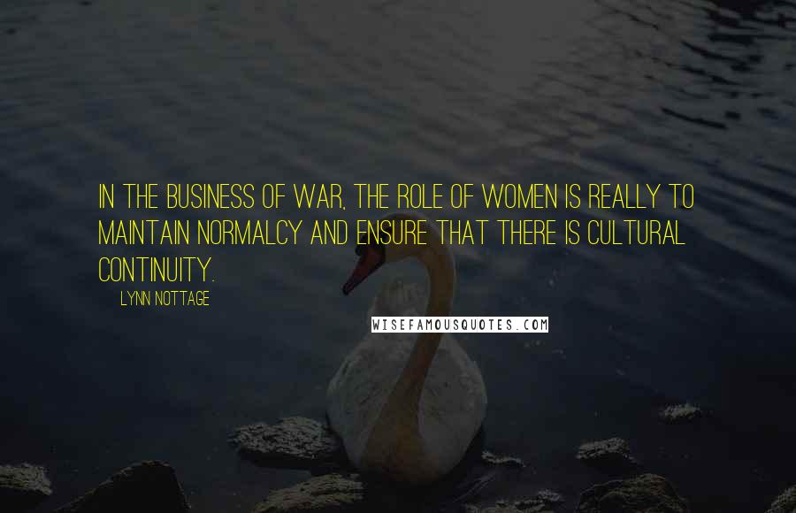 Lynn Nottage Quotes: In the business of war, the role of women is really to maintain normalcy and ensure that there is cultural continuity.