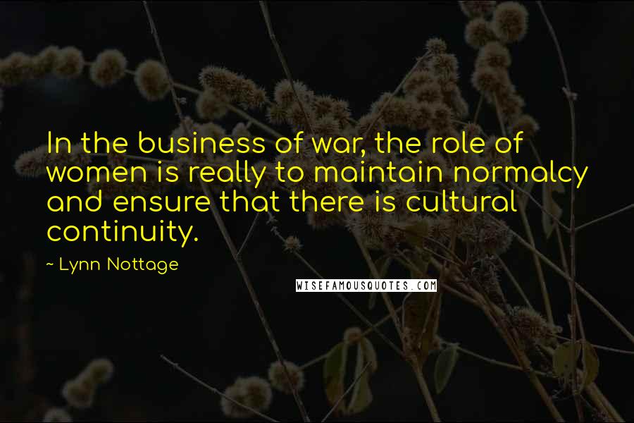 Lynn Nottage Quotes: In the business of war, the role of women is really to maintain normalcy and ensure that there is cultural continuity.