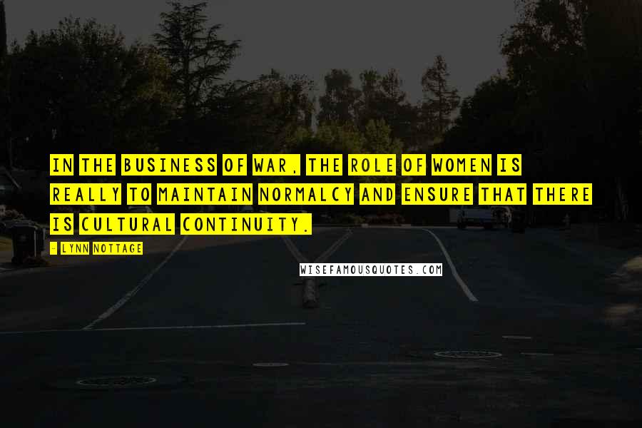 Lynn Nottage Quotes: In the business of war, the role of women is really to maintain normalcy and ensure that there is cultural continuity.