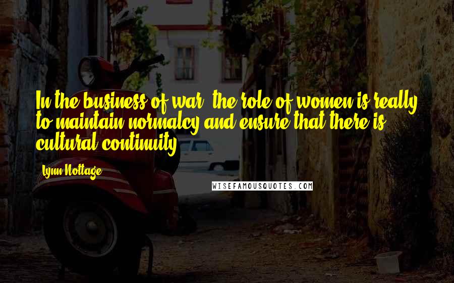 Lynn Nottage Quotes: In the business of war, the role of women is really to maintain normalcy and ensure that there is cultural continuity.