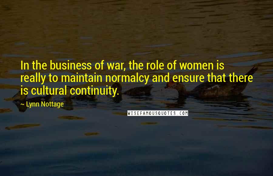Lynn Nottage Quotes: In the business of war, the role of women is really to maintain normalcy and ensure that there is cultural continuity.